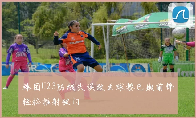 韩国U23防线失误致丢球黎巴嫩前锋轻松推射破门