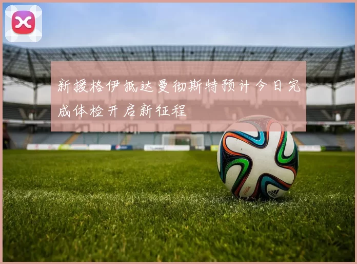 新援格伊抵达曼彻斯特预计今日完成体检开启新征程