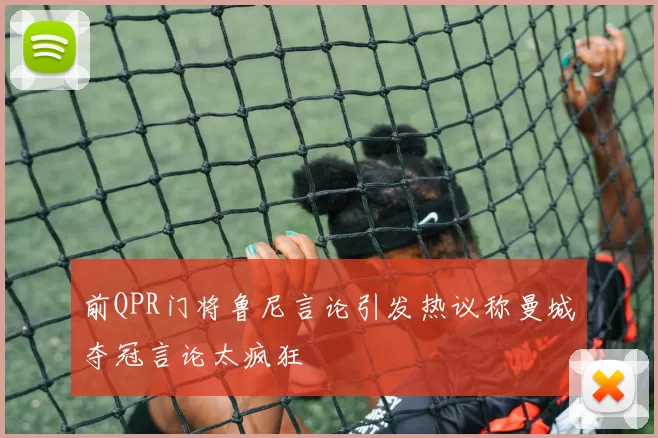 前QPR门将鲁尼言论引发热议称曼城夺冠言论太疯狂