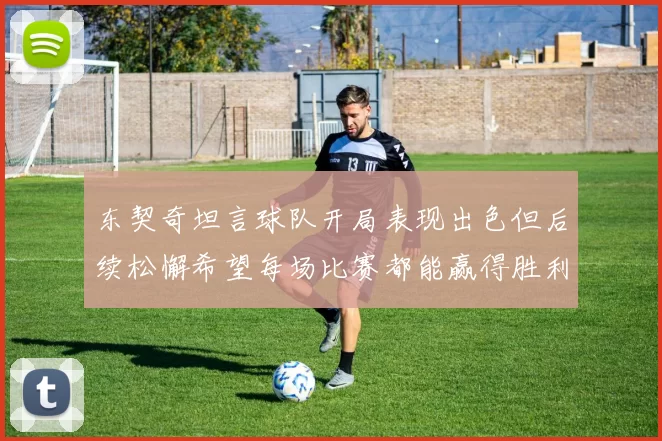 东契奇坦言球队开局表现出色但后续松懈希望每场比赛都能赢得胜利