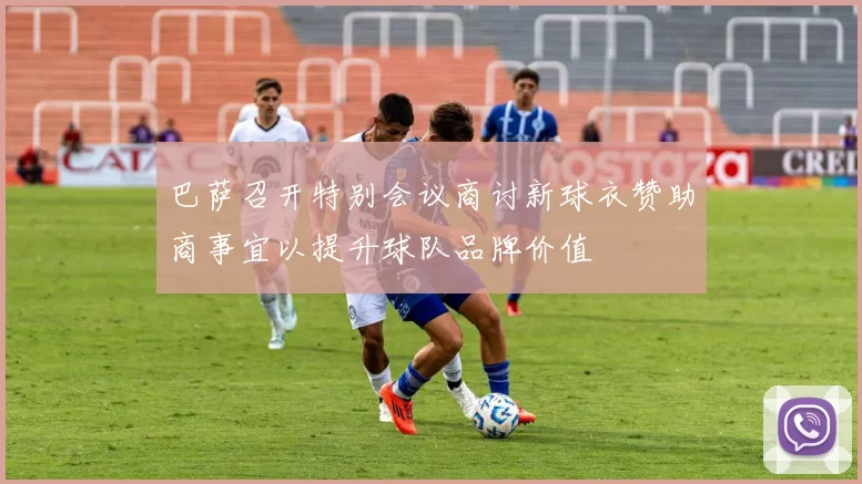 巴萨召开特别会议商讨新球衣赞助商事宜以提升球队品牌价值