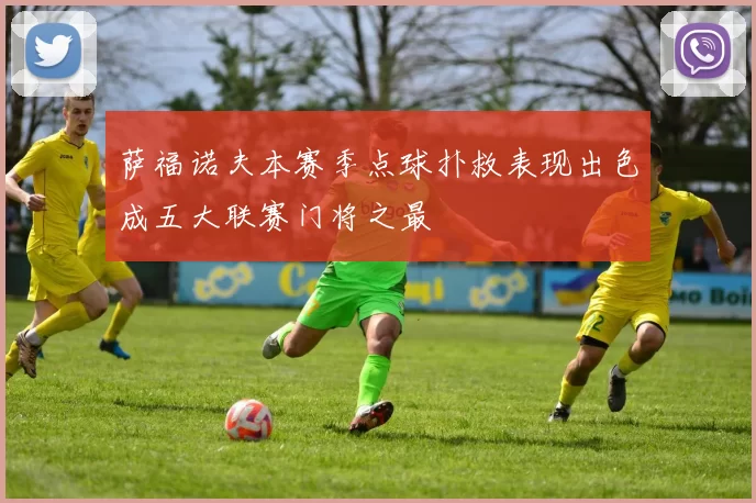萨福诺夫本赛季点球扑救表现出色成五大联赛门将之最