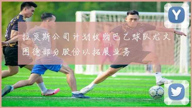拉莫斯公司计划收购巴乙球队尤文图德部分股份以拓展业务