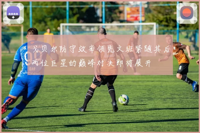 戈贝尔防守效率领先文班紧随其后两位巨星的巅峰对决即将展开
