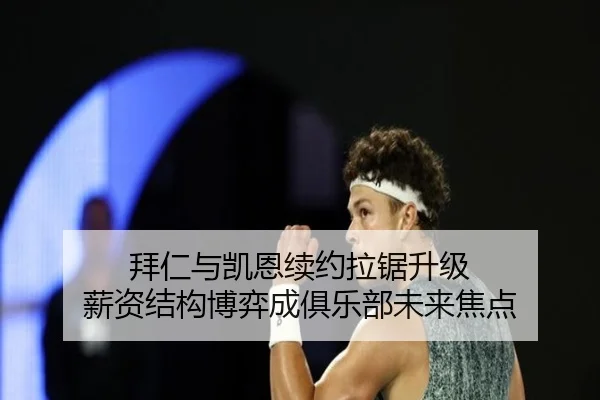 拜仁与凯恩续约拉锯升级 薪资结构博弈成俱乐部未来焦点